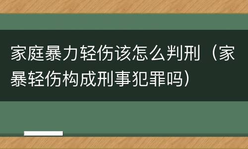 家庭暴力轻伤该怎么判刑（家暴轻伤构成刑事犯罪吗）