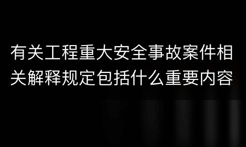 有关工程重大安全事故案件相关解释规定包括什么重要内容