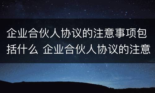 企业合伙人协议的注意事项包括什么 企业合伙人协议的注意事项包括什么内容
