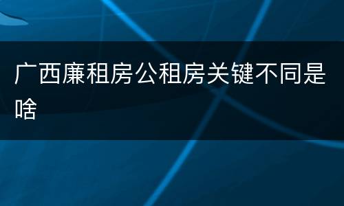 广西廉租房公租房关键不同是啥