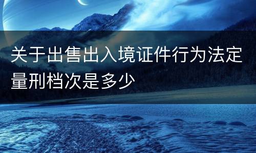 关于出售出入境证件行为法定量刑档次是多少
