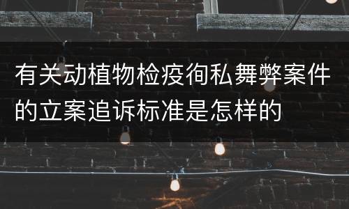 有关动植物检疫徇私舞弊案件的立案追诉标准是怎样的