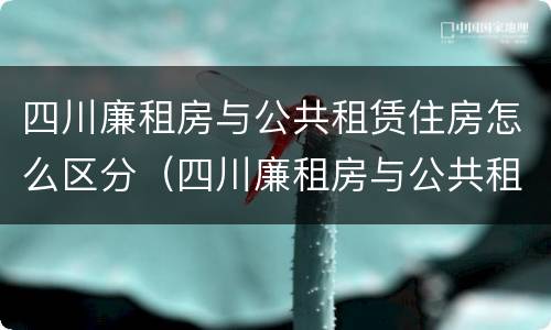 四川廉租房与公共租赁住房怎么区分（四川廉租房与公共租赁住房怎么区分的）