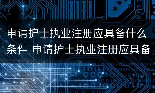 申请护士执业注册应具备什么条件 申请护士执业注册应具备哪些条件