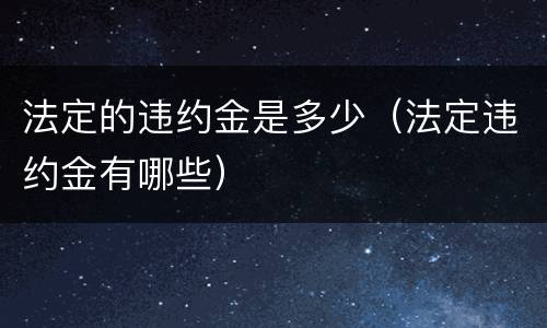 法定的违约金是多少（法定违约金有哪些）