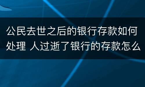 公民去世之后的银行存款如何处理 人过逝了银行的存款怎么办