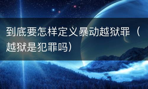 到底要怎样定义暴动越狱罪（越狱是犯罪吗）