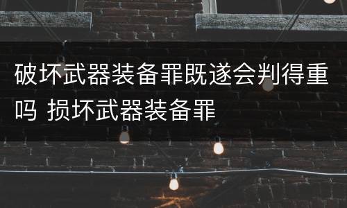 破坏武器装备罪既遂会判得重吗 损坏武器装备罪