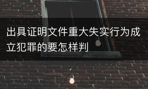 出具证明文件重大失实行为成立犯罪的要怎样判
