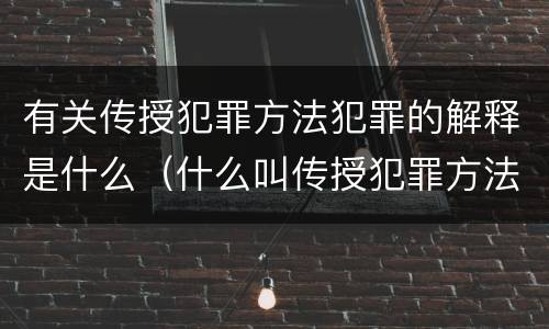 有关传授犯罪方法犯罪的解释是什么（什么叫传授犯罪方法罪）