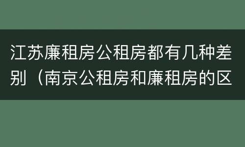 江苏廉租房公租房都有几种差别（南京公租房和廉租房的区别）