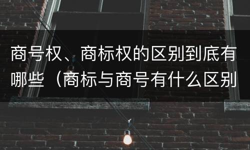 商号权、商标权的区别到底有哪些（商标与商号有什么区别）