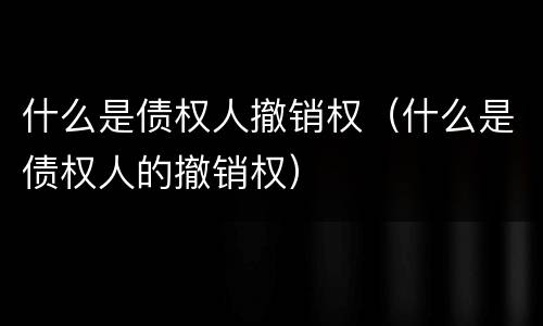 什么是债权人撤销权（什么是债权人的撤销权）