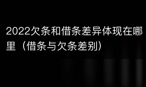 2022欠条和借条差异体现在哪里（借条与欠条差别）