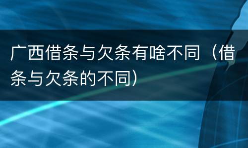 广西借条与欠条有啥不同（借条与欠条的不同）