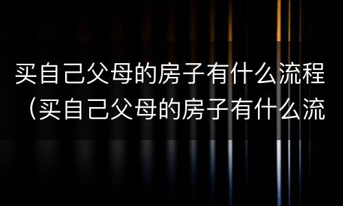 买自己父母的房子有什么流程（买自己父母的房子有什么流程吗）