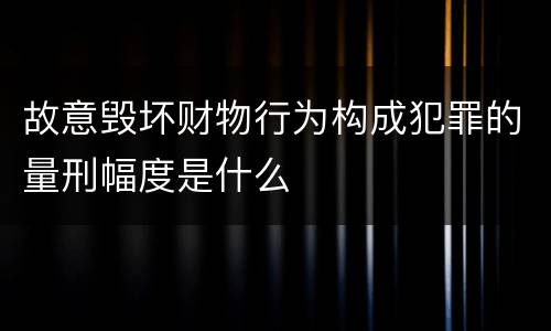 故意毁坏财物行为构成犯罪的量刑幅度是什么