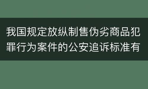 我国规定放纵制售伪劣商品犯罪行为案件的公安追诉标准有哪些