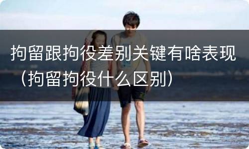 拘留跟拘役差别关键有啥表现（拘留拘役什么区别）