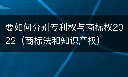 要如何分别专利权与商标权2022（商标法和知识产权）