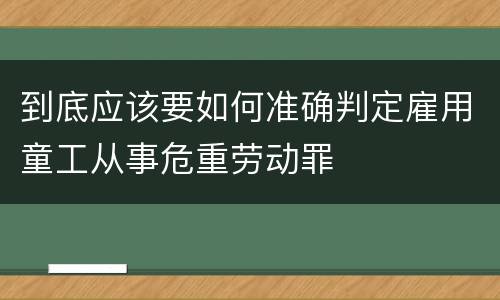 到底应该要如何准确判定雇用童工从事危重劳动罪