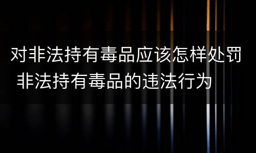 对非法持有毒品应该怎样处罚 非法持有毒品的违法行为