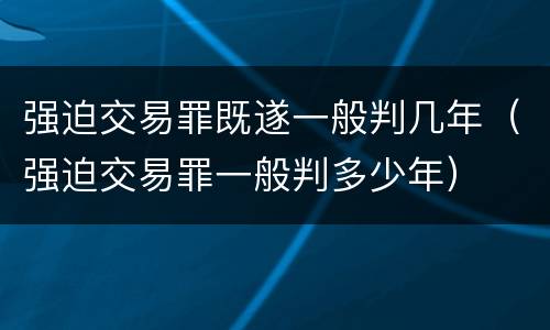 强迫交易罪既遂一般判几年（强迫交易罪一般判多少年）