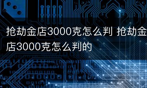 抢劫金店3000克怎么判 抢劫金店3000克怎么判的