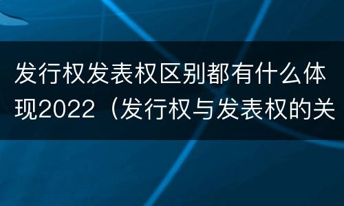 发行权发表权区别都有什么体现2022（发行权与发表权的关系）
