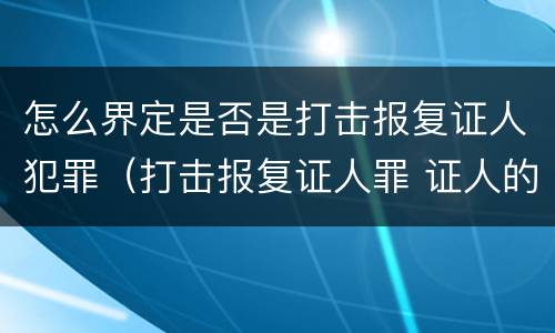 怎么界定是否是打击报复证人犯罪（打击报复证人罪 证人的范围）