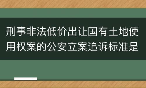 刑事非法低价出让国有土地使用权案的公安立案追诉标准是怎样规定
