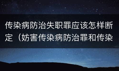 传染病防治失职罪应该怎样断定（妨害传染病防治罪和传染病防治失职罪）