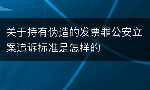 关于持有伪造的发票罪公安立案追诉标准是怎样的