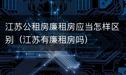 江苏公租房廉租房应当怎样区别（江苏有廉租房吗）