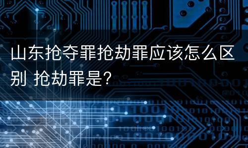 山东抢夺罪抢劫罪应该怎么区别 抢劫罪是?