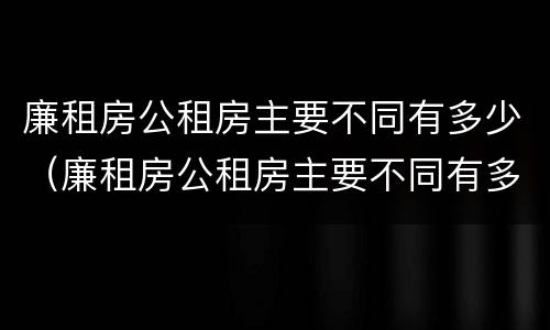 廉租房公租房主要不同有多少（廉租房公租房主要不同有多少个）