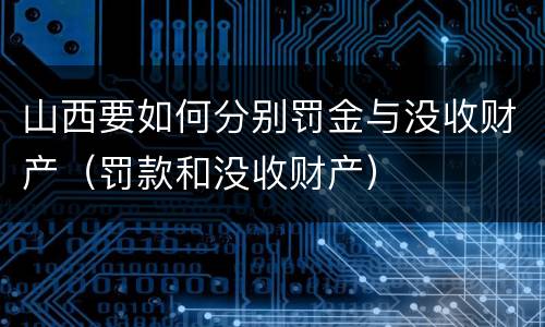 山西要如何分别罚金与没收财产（罚款和没收财产）