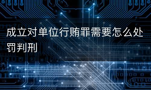成立对单位行贿罪需要怎么处罚判刑