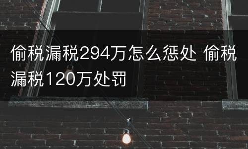 偷税漏税294万怎么惩处 偷税漏税120万处罚