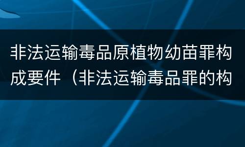 非法运输毒品原植物幼苗罪构成要件（非法运输毒品罪的构成要件）