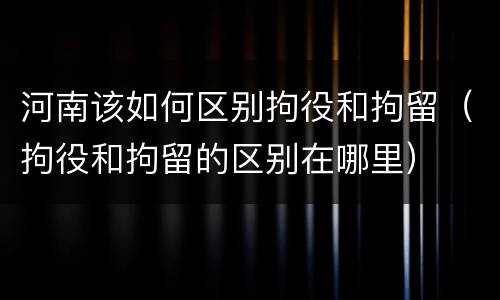 河南该如何区别拘役和拘留（拘役和拘留的区别在哪里）