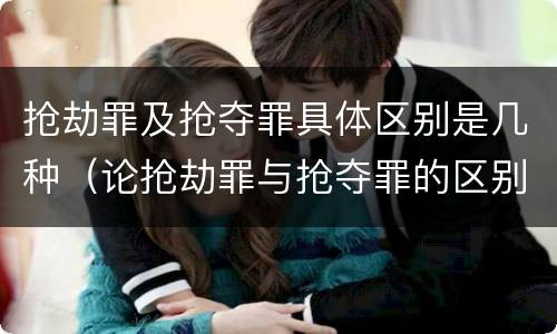 抢劫罪及抢夺罪具体区别是几种（论抢劫罪与抢夺罪的区别）