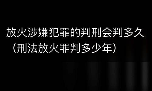 放火涉嫌犯罪的判刑会判多久（刑法放火罪判多少年）