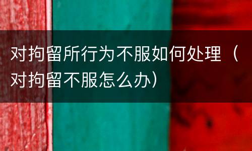 对拘留所行为不服如何处理（对拘留不服怎么办）