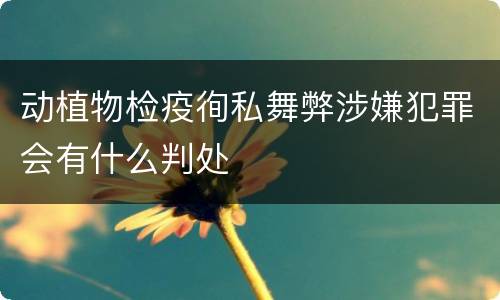 动植物检疫徇私舞弊涉嫌犯罪会有什么判处