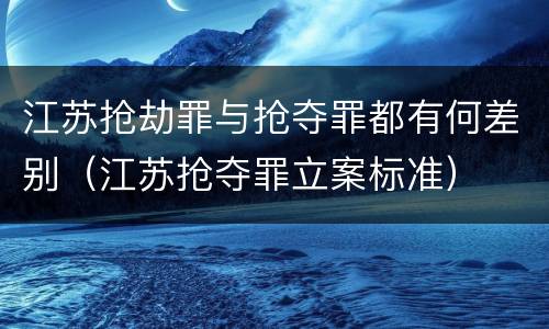江苏抢劫罪与抢夺罪都有何差别（江苏抢夺罪立案标准）