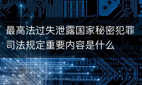 最高法过失泄露国家秘密犯罪司法规定重要内容是什么