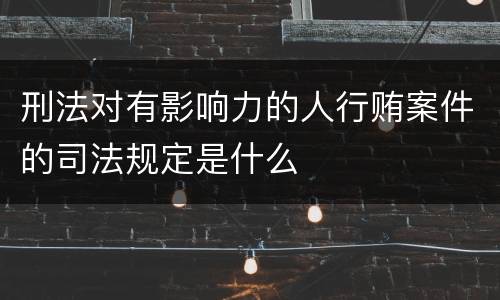 刑法对有影响力的人行贿案件的司法规定是什么