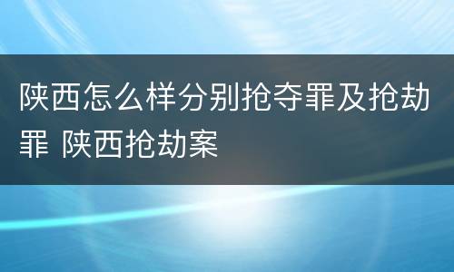 陕西怎么样分别抢夺罪及抢劫罪 陕西抢劫案