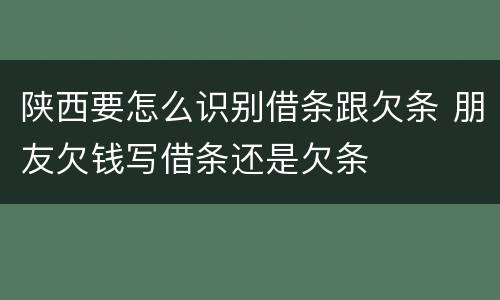 陕西要怎么识别借条跟欠条 朋友欠钱写借条还是欠条
